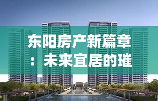 东阳房产新篇章：未来宜居的璀璨明珠