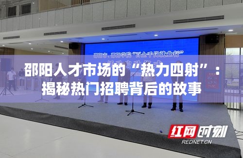 邵阳人才市场的“热力四射”：揭秘热门招聘背后的故事