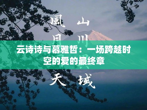 云诗诗与慕雅哲：一场跨越时空的爱的最终章