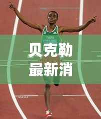 贝克勒最新消息：挑战极限，再创辉煌