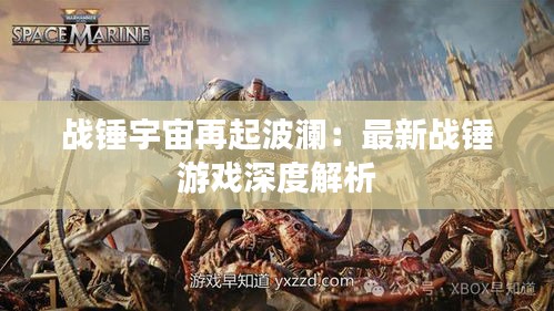 战锤宇宙再起波澜：最新战锤游戏深度解析