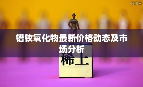 镨钕氧化物最新价格动态及市场分析