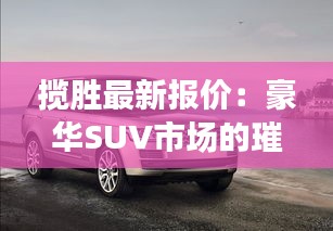 揽胜最新报价：豪华SUV市场的璀璨明珠