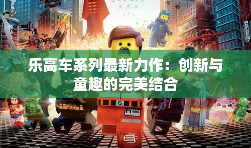 乐高车系列最新力作：创新与童趣的完美结合