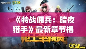 《特战佣兵：暗夜猎手》最新章节揭秘，危机四伏的征程再起！