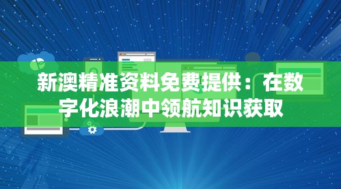 新澳精准资料免费提供：在数字化浪潮中领航知识获取
