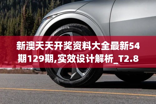 新澳天天开奖资料大全最新54期129期,实效设计解析_T2.868