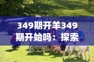349期开羊349期开始吗：探索新一期的精彩