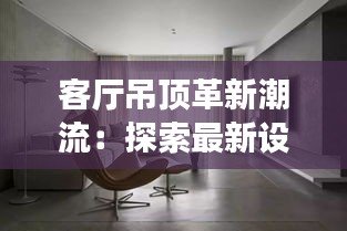 客厅吊顶革新潮流：探索最新设计趋势与实用技巧
