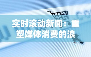 实时滚动新闻：重塑媒体消费的浪潮