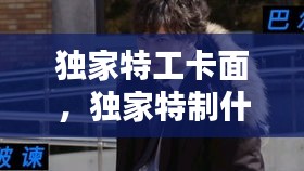 独家特工卡面，独家特制什么意思 