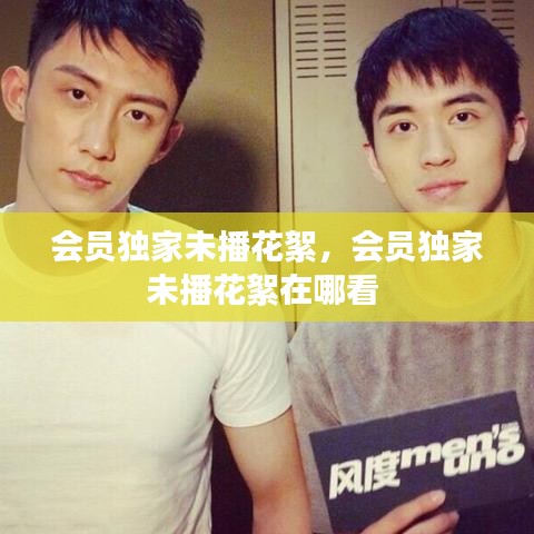 会员独家未播花絮，会员独家未播花絮在哪看 