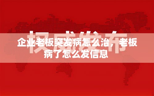 企业老板突发病怎么治，老板病了怎么发信息 