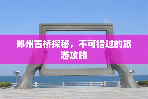 郑州古桥探秘，不可错过的旅游攻略