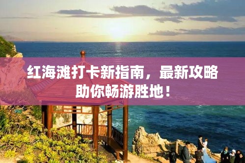 红海滩打卡新指南，最新攻略助你畅游胜地！