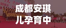 成都安琪儿孕育中心，新时代孕育希望的温馨之地
