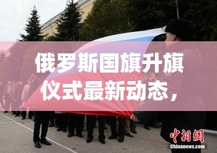 俄罗斯国旗升旗仪式最新动态，国家权威发布重磅消息！