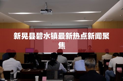 新晃县碧水镇最新热点新闻聚焦