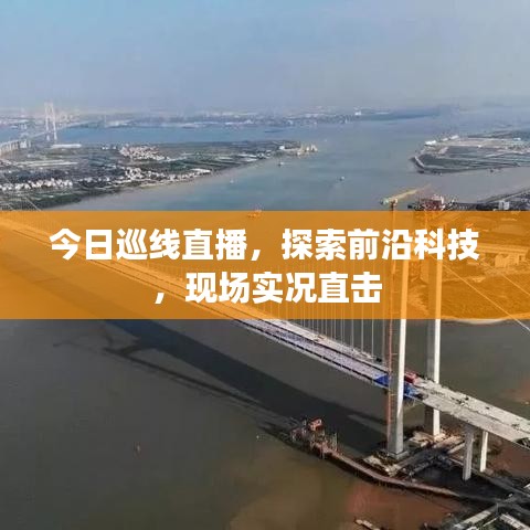 今日巡线直播，探索前沿科技，现场实况直击