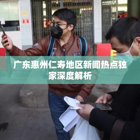 广东惠州仁寿地区新闻热点独家深度解析