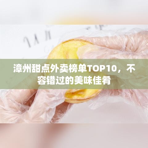 漳州甜点外卖榜单TOP10，不容错过的美味佳肴