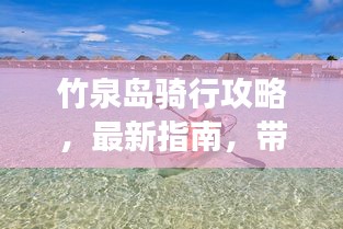 竹泉岛骑行攻略，最新指南，带你畅游自然之境！