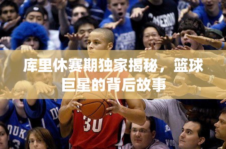库里休赛期独家揭秘，篮球巨星的背后故事