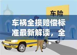 车祸全损赔偿标准最新解读，全面解析赔偿标准，保障您的权益！