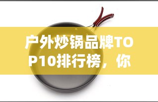户外炒锅品牌TOP10排行榜，你Pick哪个？