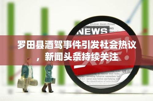 罗田县酒驾事件引发社会热议，新闻头条持续关注