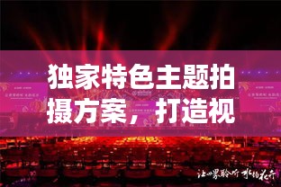 独家特色主题拍摄方案，打造视觉盛宴，引领创意潮流