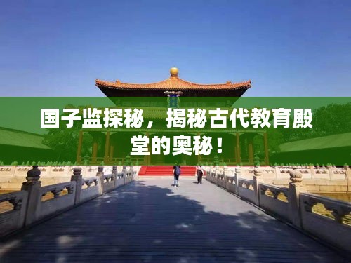 国子监探秘，揭秘古代教育殿堂的奥秘！