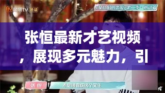 张恒最新才艺视频，展现多元魅力，引领时代潮流新风尚！