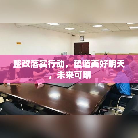 整改落实行动，塑造美好明天，未来可期