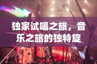 独家试唱之旅，音乐之旅的独特旋律体验